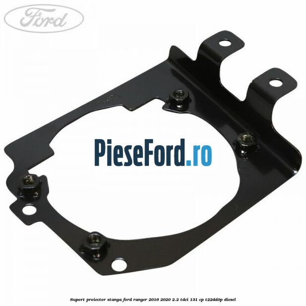 Suport proiector stanga Ford Ranger 2016-2020 2.2 TDCi 131 cp T22DD0P diesel
