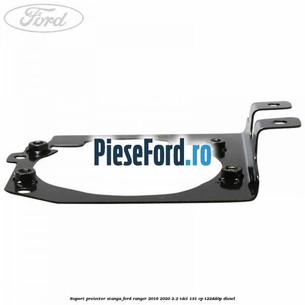 Suport proiector stanga Ford Ranger 2016-2020 2.2 TDCi 131 cp T22DD0P diesel