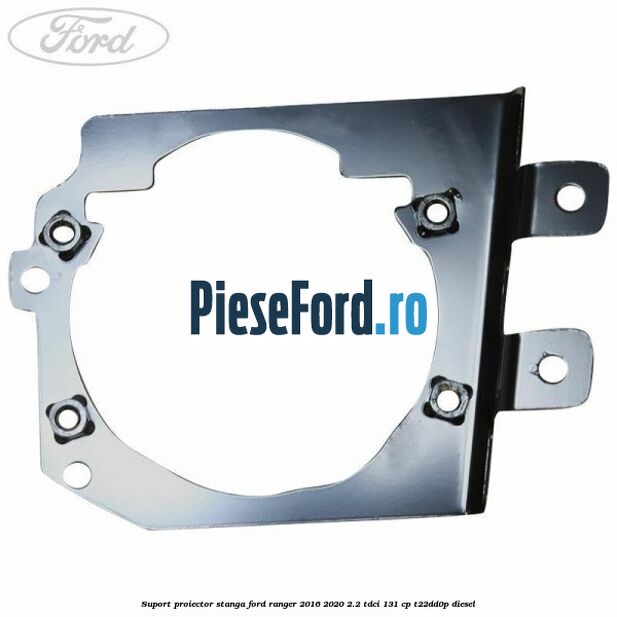 Suport proiector stanga Ford Ranger 2016-2020 2.2 TDCi 131 cp T22DD0P diesel