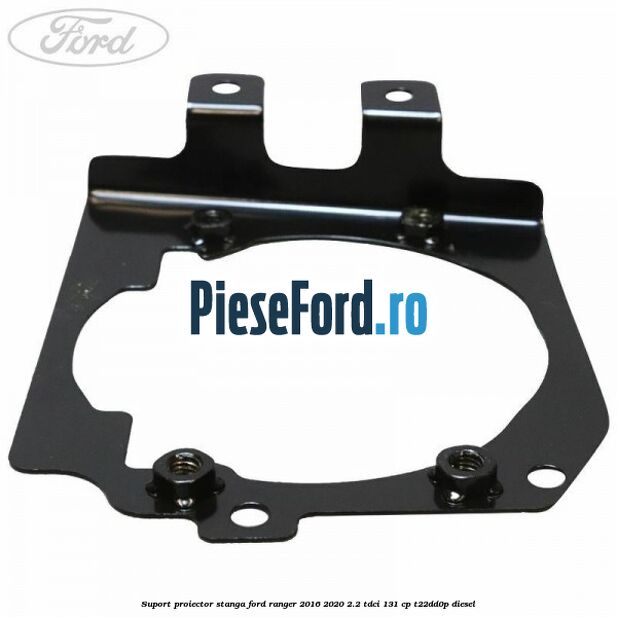 Suport proiector stanga Ford Ranger 2016-2020 2.2 TDCi 131 cp T22DD0P diesel