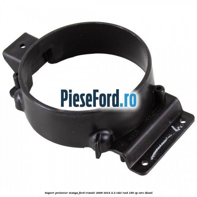 Suport proiector stanga Ford Transit 2006-2014 2.2 TDCi RWD 155 cp CVRC diesel