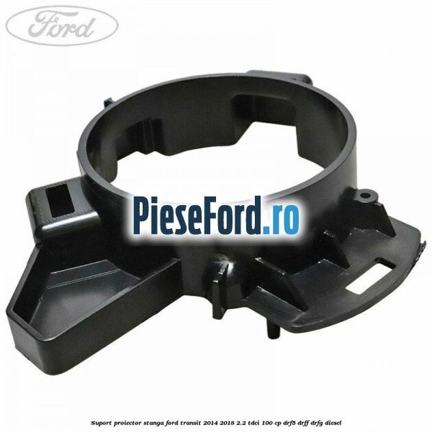 Suport proiector stanga Ford Transit 2014-2018 2.2 TDCi 100 cp DRF5, DRFF, DRFG diesel