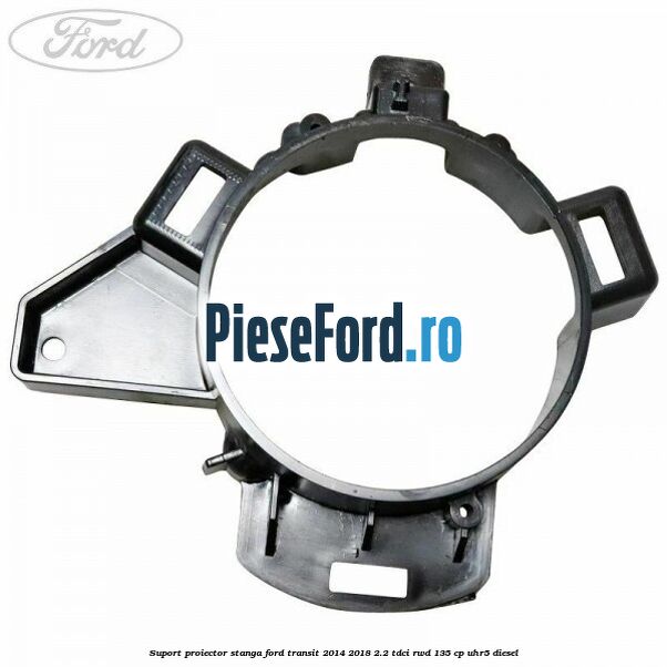 Suport proiector stanga Ford Transit 2014-2018 2.2 TDCi RWD 135 cp Suport proiector stanga Ford Transit 2014-2018 2.2 TDCi RWD 135 cp UHR5 diesel