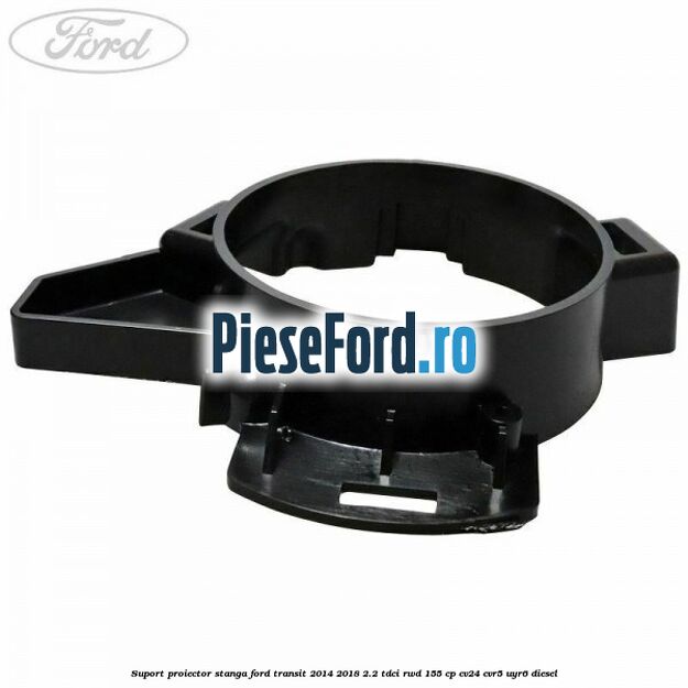Suport proiector stanga Ford Transit 2014-2018 2.2 TDCi RWD 155 cp CV24, CVR5, UYR6 diesel