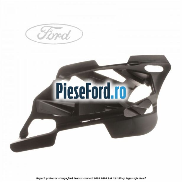 Suport proiector stanga Ford Transit Connect 2013-2018 1.6 TDCi 95 cp TZGA, TZGB diesel