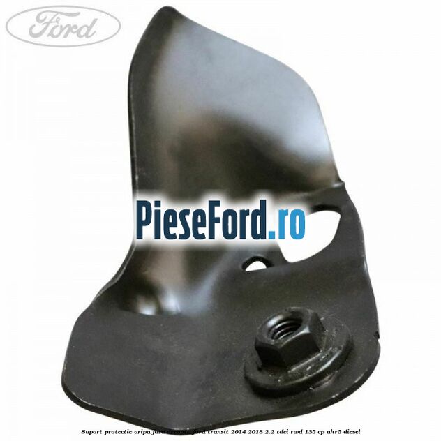 Suport protectie aripa fata dreapta Ford Transit 2014-2018 2.2 TDCi RWD 135 cp UHR5 diesel