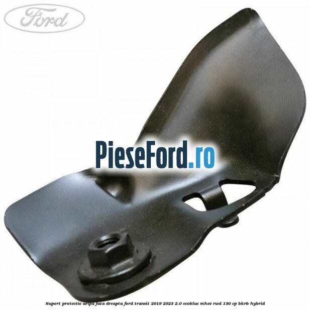 Suport protectie aripa fata dreapta Ford Transit 2019-2023 2.0 EcoBlue mHEV RWD 130 cp BKRB Hybrid