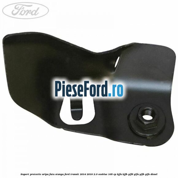 Suport protectie aripa fata stanga Ford Transit 2014-2018 2.0 EcoBlue 105 cp BJFA, BJFB, YLF6, YLFA, YLFB, YLFS diesel