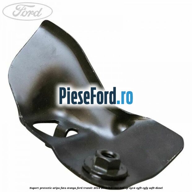 Suport protectie aripa fata stanga Ford Transit 2014-2018 2.2 TDCi 125 cp CY14, CYF5, CYFG, USF6 diesel