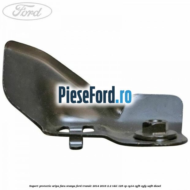 Suport protectie aripa fata stanga Ford Transit 2014-2018 2.2 TDCi 125 cp CY14, CYF5, CYFG, USF6 diesel
