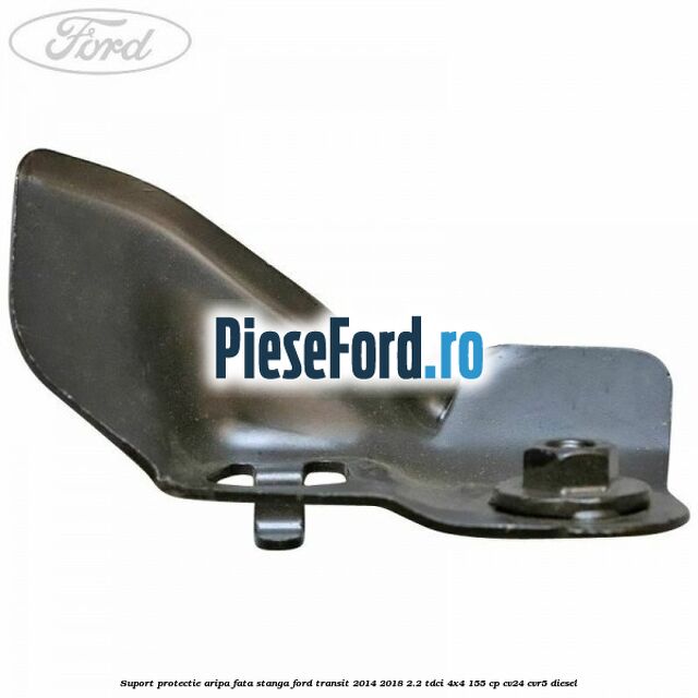 Suport protectie aripa fata stanga Ford Transit 2014-2018 2.2 TDCi 4x4 155 cp CV24, CVR5 diesel