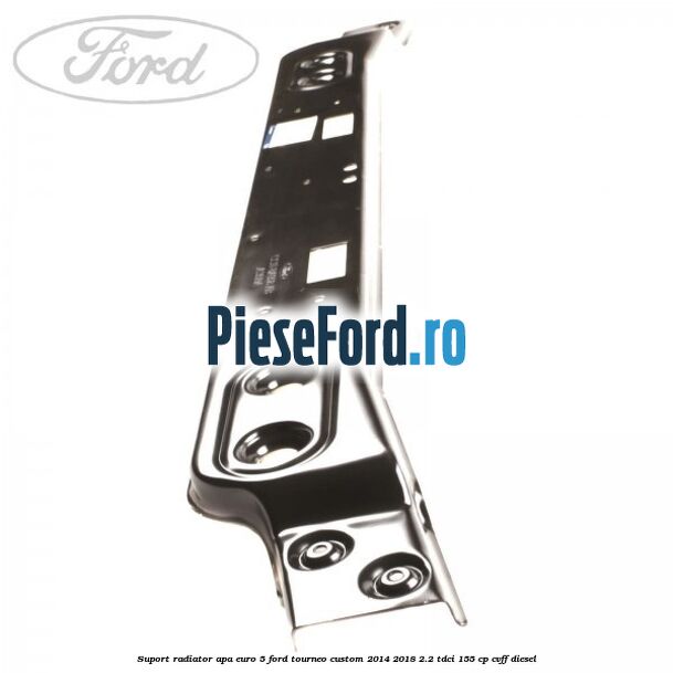 Suport radiator apa euro 5 Ford Tourneo Custom 2014-2018 2.2 TDCi 155 cp CVFF diesel
