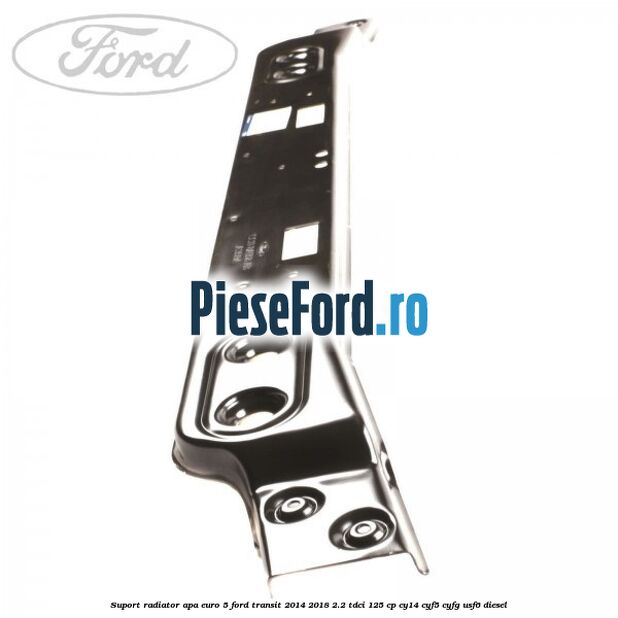 Suport radiator apa euro 5 Ford Transit 2014-2018 2.2 TDCi 125 cp CY14, CYF5, CYFG, USF6 diesel