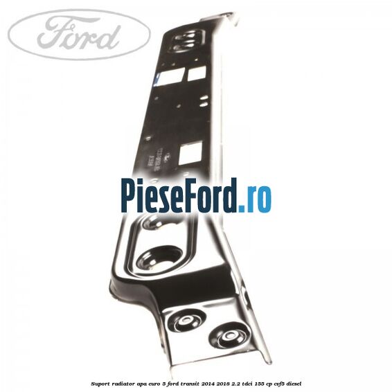 Suport radiator apa euro 5 Ford Transit 2014-2018 2.2 TDCi 155 cp Suport radiator apa euro 5 Ford Transit 2014-2018 2.2 TDCi 155 cp CVF5 diesel