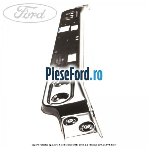 Suport radiator apa euro 5 Ford Transit 2014-2018 2.2 TDCi RWD 100 cp Suport radiator apa euro 5 Ford Transit 2014-2018 2.2 TDCi RWD 100 cp DRR5 diesel