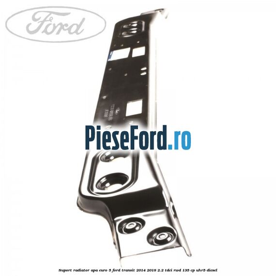 Suport radiator apa euro 5 Ford Transit 2014-2018 2.2 TDCi RWD 135 cp Suport radiator apa euro 5 Ford Transit 2014-2018 2.2 TDCi RWD 135 cp UHR5 diesel