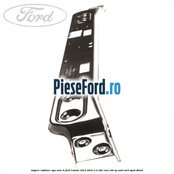 Suport radiator apa euro 5 Ford Transit 2014-2018 2.2 TDCi RWD 155 cp CV24, CVR5, UYR6 diesel
