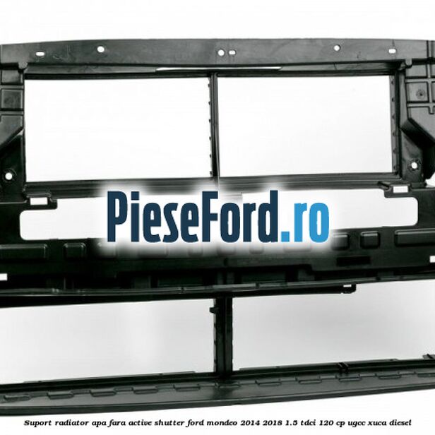 Suport radiator apa fara active shutter Ford Mondeo 2014-2018 1.5 TDCi 120 cp UGCC, XUCA diesel