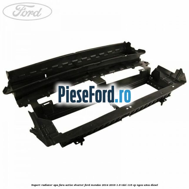 Suport radiator apa fara active shutter Ford Mondeo 2014-2018 1.6 TDCi 115 cp NGCA, U3CA diesel