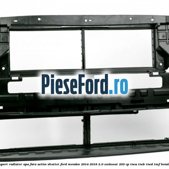 Suport radiator apa fara active shutter Ford Mondeo 2014-2018 2.0 EcoBoost 203 cp TNCA, TNCB, TNCD, TNCF benzina