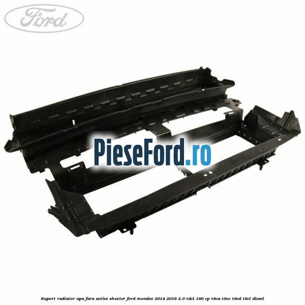 Suport radiator apa fara active shutter Ford Mondeo 2014-2018 2.0 TDCi 180 cp T8CA, T8CC, T8CD, T8CL diesel
