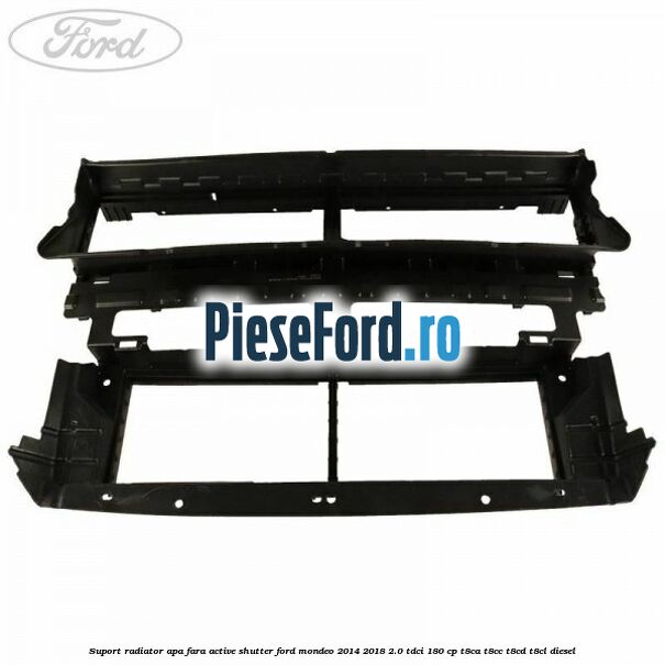 Suport radiator apa fara active shutter Ford Mondeo 2014-2018 2.0 TDCi 180 cp T8CA, T8CC, T8CD, T8CL diesel