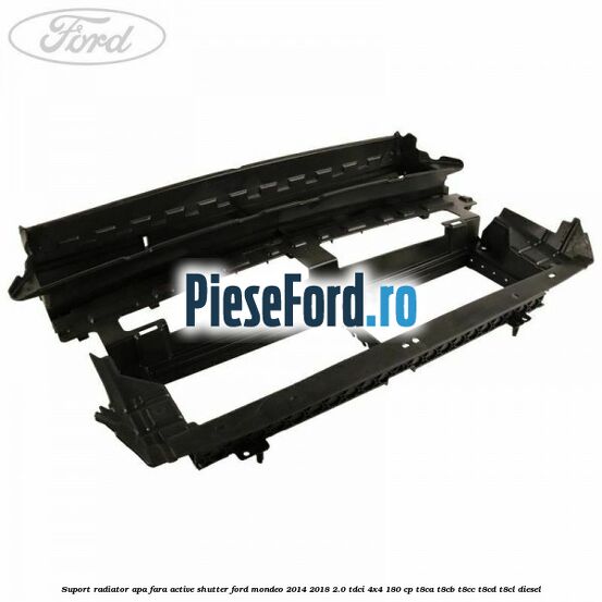 Suport radiator apa fara active shutter Ford Mondeo 2014-2018 2.0 TDCi 4x4 180 cp T8CA, T8CB, T8CC, T8CD, T8CL diesel
