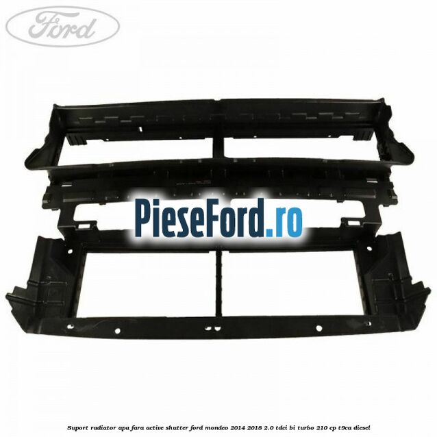 Suport radiator apa fara active shutter Ford Mondeo 2014-2018 2.0 TDCi Bi-Turbo 210 cp T9CA diesel