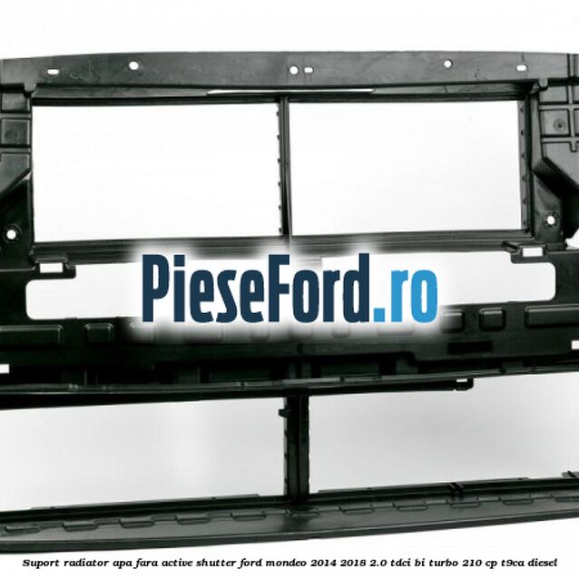 Suport radiator apa fara active shutter Ford Mondeo 2014-2018 2.0 TDCi Bi-Turbo 210 cp T9CA diesel