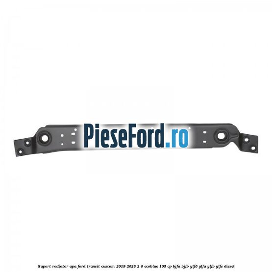 Suport radiator apa Ford Transit Custom 2019-2023 2.0 EcoBlue 105 cp BJFA, BJFB, YLF6, YLFA, YLFB, YLFS diesel