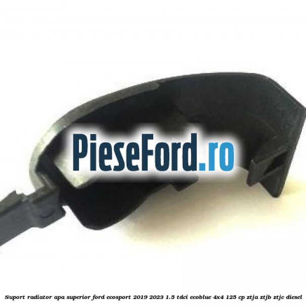 Suport radiator apa superior Ford EcoSport 2019-2023 1.5 TDCi EcoBlue 4x4 125 cp ZTJA, ZTJB, ZTJC diesel