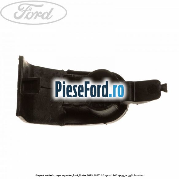Suport radiator apa superior Ford Fiesta 2013-2017 1.0 Sport 140 cp Suport radiator apa superior Ford Fiesta 2013-2017 1.0 Sport 140 cp YYJA, YYJB benzina