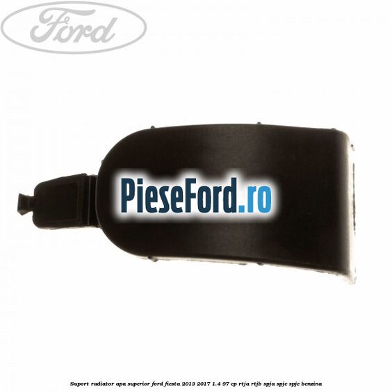 Suport radiator apa superior Ford Fiesta 2013-2017 1.4 97 cp RTJA, RTJB, SPJA, SPJC, SPJE benzina