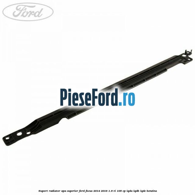 Suport radiator apa superior Ford Focus 2014-2018 1.6 Ti 105 cp IQDA, IQDB, IQDC benzina