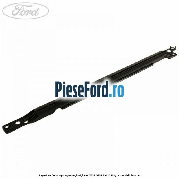 Suport radiator apa superior Ford Focus 2014-2018 1.6 Ti 85 cp XTDA, XTDB benzina