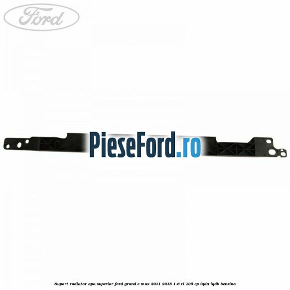 Suport radiator apa superior Ford Grand C-Max 2011-2015 1.6 Ti 105 cp IQDA, IQDB benzina