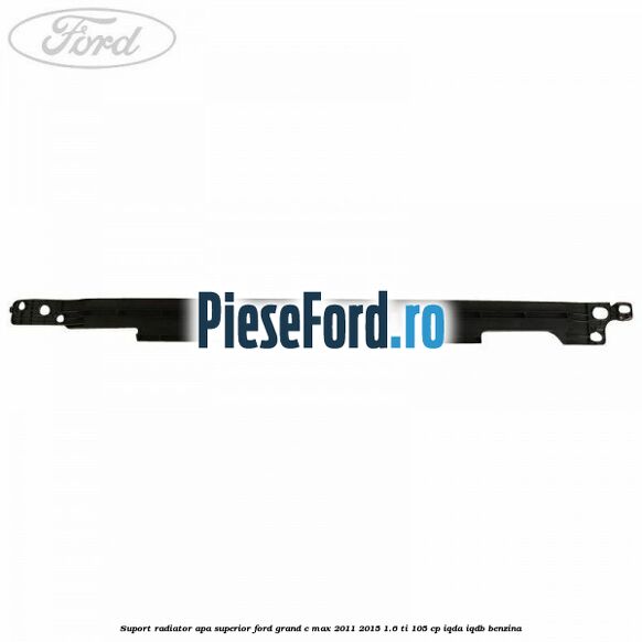Suport radiator apa superior Ford Grand C-Max 2011-2015 1.6 Ti 105 cp IQDA, IQDB benzina