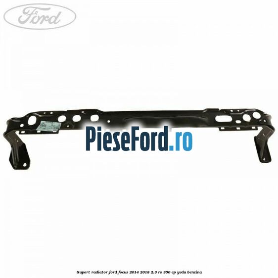 Suport radiator Ford Focus 2014-2018 2.3 RS 350 cp YVDA benzina