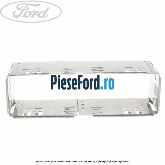 Suport radio Ford Transit 2006-2014 2.2 TDCi 100 cp DRFA, DRFB, DRFC, DRFD, DRFE diesel