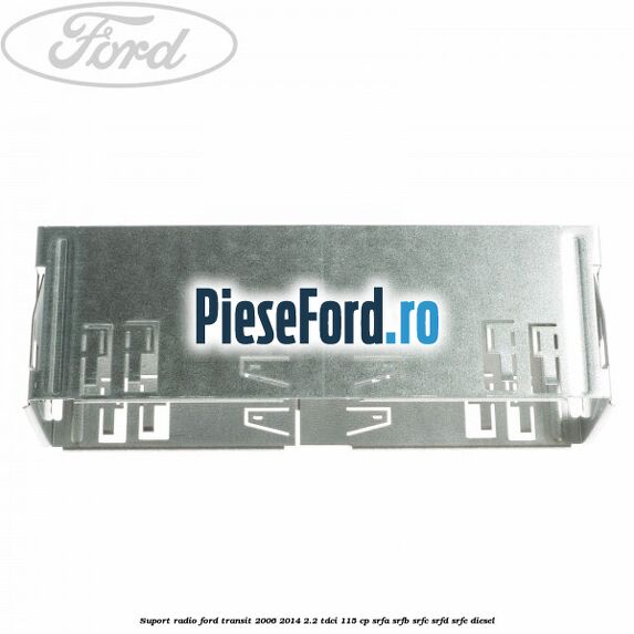 Suport radio Ford Transit 2006-2014 2.2 TDCi 115 cp Suport radio Ford Transit 2006-2014 2.2 TDCi 115 cp SRFA, SRFB, SRFC, SRFD, SRFE diesel