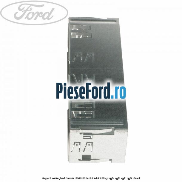 Suport radio Ford Transit 2006-2014 2.2 TDCi 125 cp CYFA, CYFB, CYFC, CYFD diesel