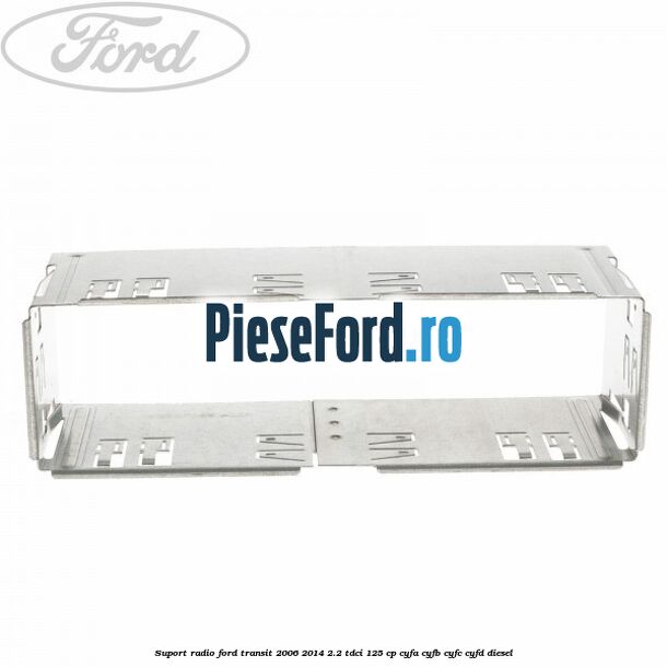 Suport radio Ford Transit 2006-2014 2.2 TDCi 125 cp CYFA, CYFB, CYFC, CYFD diesel