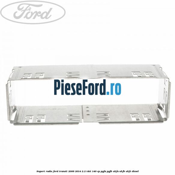 Suport radio Ford Transit 2006-2014 2.2 TDCi 140 cp Suport radio Ford Transit 2006-2014 2.2 TDCi 140 cp PGFA, PGFB, UHFA, UHFB, UHFC diesel