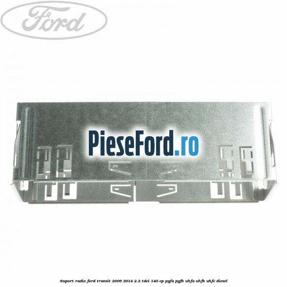Suport radio Ford Transit 2006-2014 2.2 TDCi 140 cp Suport radio Ford Transit 2006-2014 2.2 TDCi 140 cp PGFA, PGFB, UHFA, UHFB, UHFC diesel