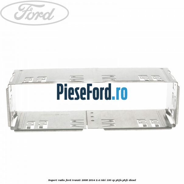 Suport radio Ford Transit 2006-2014 2.4 TDCi 100 cp PHFA, PHFC diesel