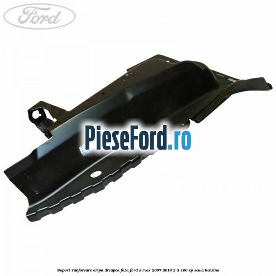 Suport ranforsare aripa dreapta fata Ford S-Max 2007-2014 2.3 160 cp SEWA benzina
