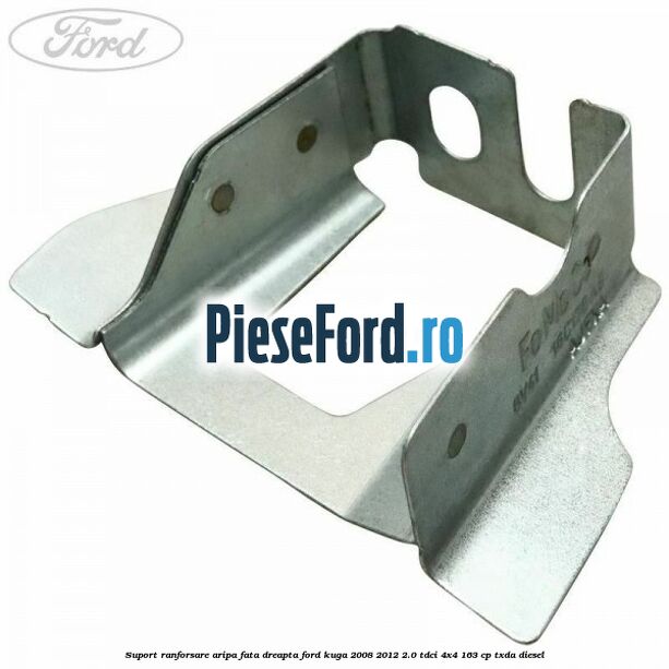 Suport ranforsare aripa fata dreapta Ford Kuga 2008-2012 2.0 TDCI 4x4 163 cp TXDA diesel