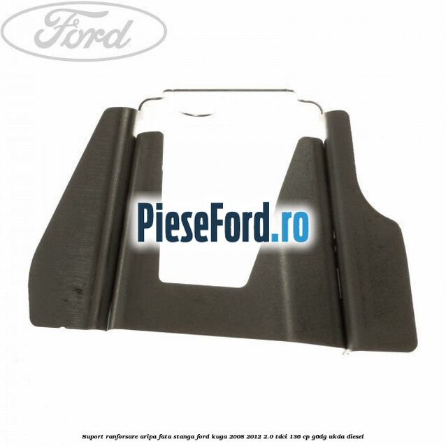 Suport ranforsare aripa fata stanga Ford Kuga 2008-2012 2.0 TDCi 136 cp Suport ranforsare aripa fata stanga Ford Kuga 2008-2012 2.0 TDCi 136 cp G6DG, UKDA diesel