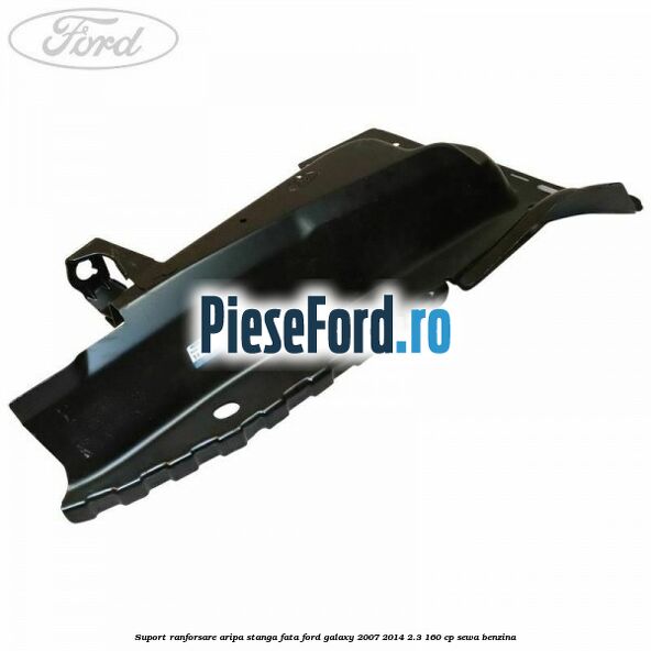 Suport ranforsare aripa stanga fata Ford Galaxy 2007-2014 2.3 160 cp SEWA benzina