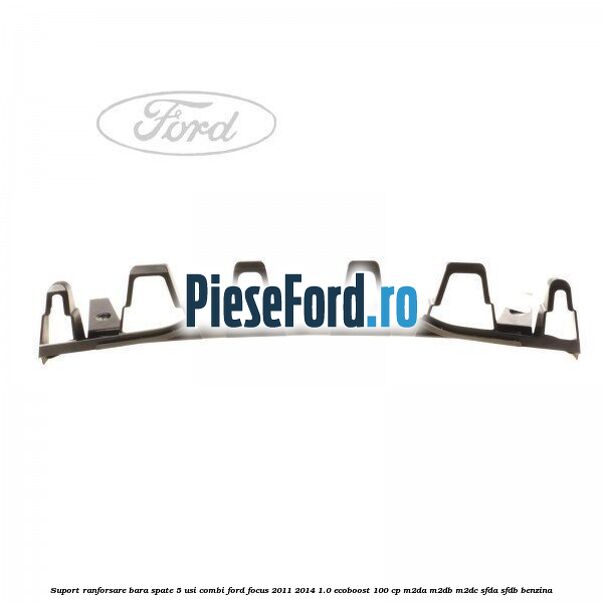 Suport ranforsare bara spate, 5 usi combi Ford Focus 2011-2014 1.0 EcoBoost 100 cp Suport ranforsare bara spate, 5 usi combi Ford Focus 2011-2014 1.0 EcoBoost 100 cp M2DA, M2DB, M2DC, SFDA, SFDB benzina